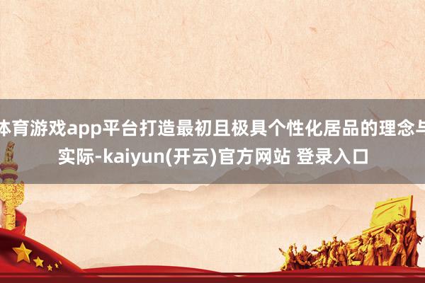 体育游戏app平台打造最初且极具个性化居品的理念与实际-kaiyun(开云)官方网站 登录入口