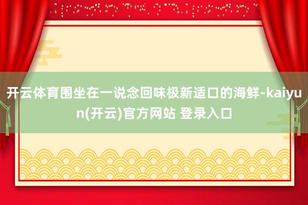 开云体育围坐在一说念回味极新适口的海鲜-kaiyun(开云)官方网站 登录入口