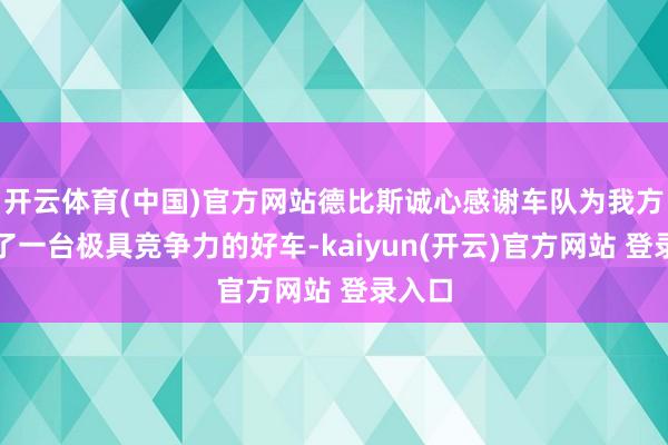 开云体育(中国)官方网站德比斯诚心感谢车队为我方打造了一台极具竞争力的好车-kaiyun(开云)官方网站 登录入口
