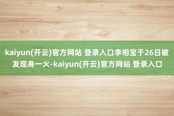 kaiyun(开云)官方网站 登录入口李相宝于26日被发现身一火-kaiyun(开云)官方网站 登录入口