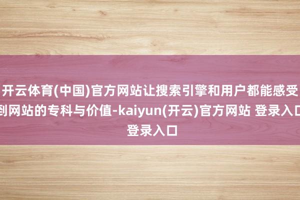 开云体育(中国)官方网站让搜索引擎和用户都能感受到网站的专科与价值-kaiyun(开云)官方网站 登录入口