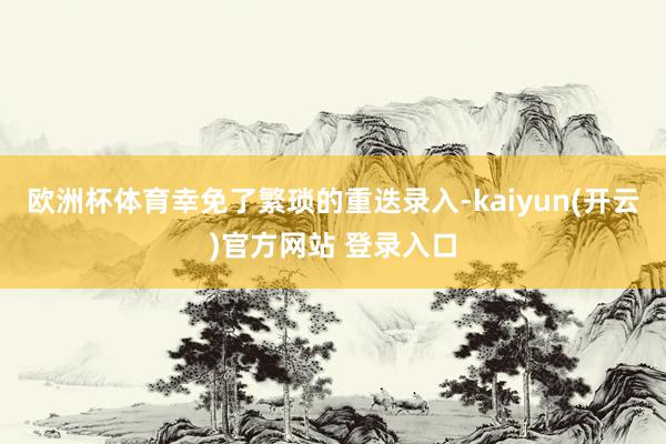 欧洲杯体育幸免了繁琐的重迭录入-kaiyun(开云)官方网站 登录入口