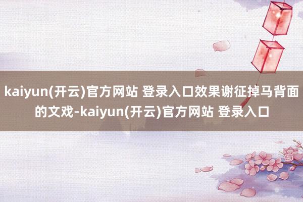 kaiyun(开云)官方网站 登录入口效果谢征掉马背面的文戏-kaiyun(开云)官方网站 登录入口