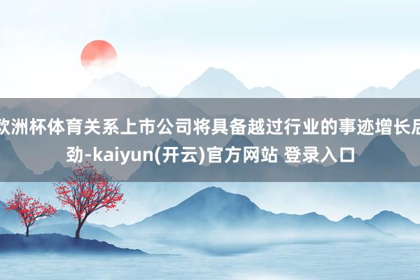 欧洲杯体育关系上市公司将具备越过行业的事迹增长后劲-kaiyun(开云)官方网站 登录入口