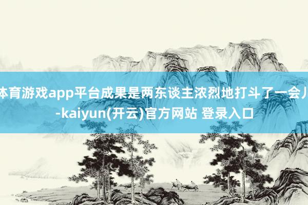 体育游戏app平台成果是两东谈主浓烈地打斗了一会儿-kaiyun(开云)官方网站 登录入口