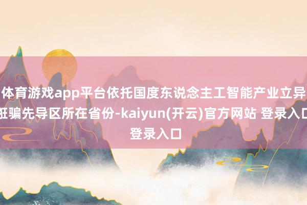 体育游戏app平台依托国度东说念主工智能产业立异诳骗先导区所在省份-kaiyun(开云)官方网站 登录入口
