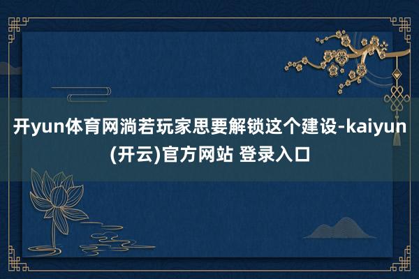 开yun体育网淌若玩家思要解锁这个建设-kaiyun(开云)官方网站 登录入口