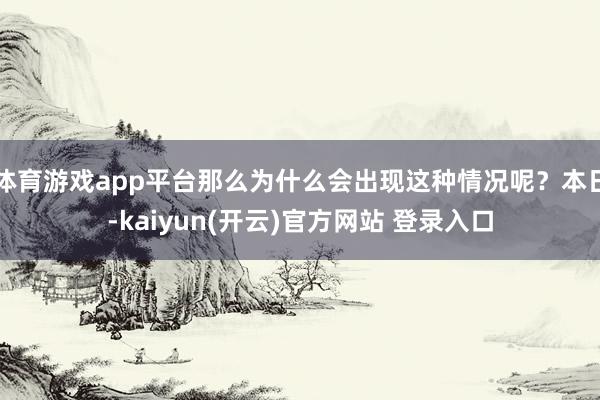 体育游戏app平台那么为什么会出现这种情况呢？本日-kaiyun(开云)官方网站 登录入口