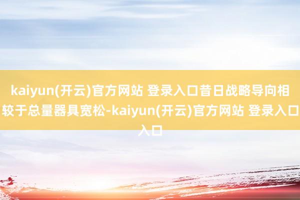 kaiyun(开云)官方网站 登录入口昔日战略导向相较于总量器具宽松-kaiyun(开云)官方网站 登录入口