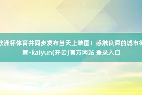 欧洲杯体育并同步发布当天上映图！感触良深的城市街巷-kaiyun(开云)官方网站 登录入口