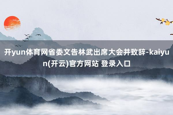 开yun体育网省委文告林武出席大会并致辞-kaiyun(开云)官方网站 登录入口