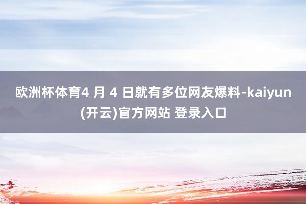 欧洲杯体育4 月 4 日就有多位网友爆料-kaiyun(开云)官方网站 登录入口