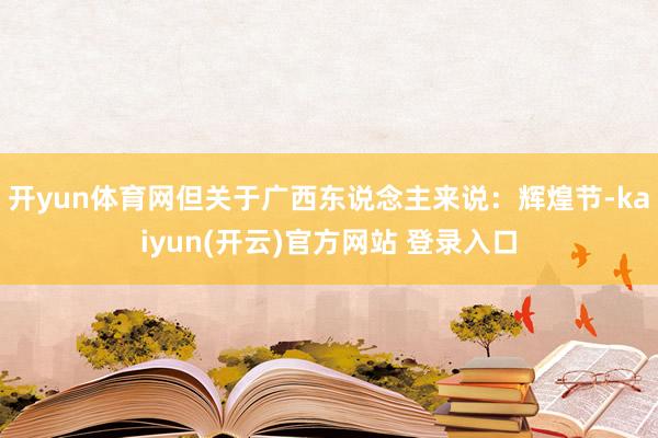 开yun体育网但关于广西东说念主来说：辉煌节-kaiyun(开云)官方网站 登录入口
