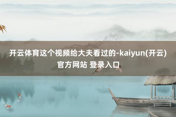 开云体育这个视频给大夫看过的-kaiyun(开云)官方网站 登录入口