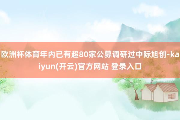 欧洲杯体育年内已有超80家公募调研过中际旭创-kaiyun(开云)官方网站 登录入口