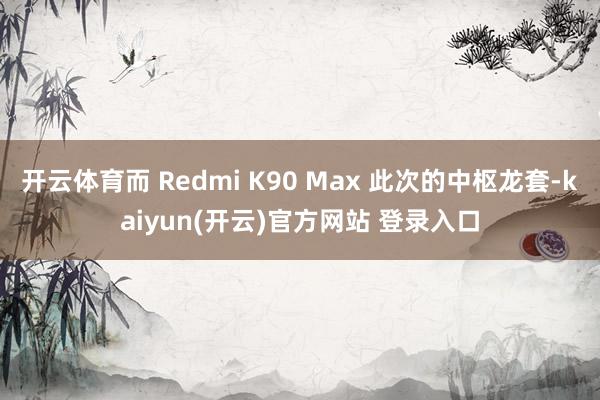 开云体育而 Redmi K90 Max 此次的中枢龙套-kaiyun(开云)官方网站 登录入口