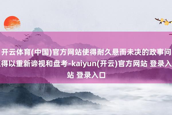 开云体育(中国)官方网站使得耐久悬而未决的政事问题得以重新谛视和盘考-kaiyun(开云)官方网站 登录入口