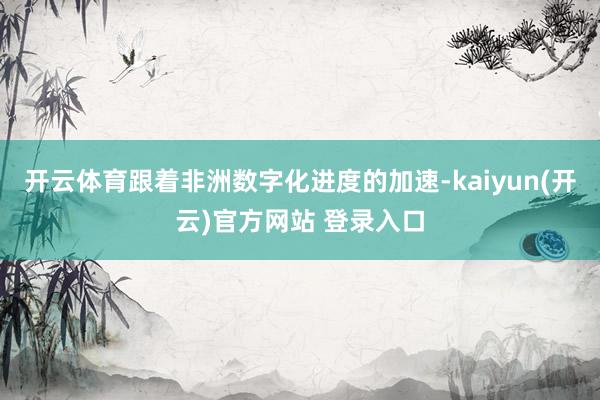 开云体育跟着非洲数字化进度的加速-kaiyun(开云)官方网站 登录入口