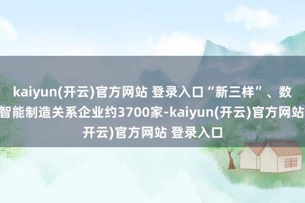 kaiyun(开云)官方网站 登录入口“新三样”、数字技能、智能制造关系企业约3700家-kaiyun(开云)官方网站 登录入口