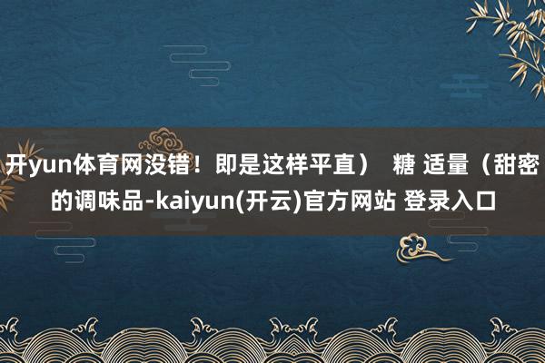 开yun体育网没错！即是这样平直）  糖 适量（甜密的调味品-kaiyun(开云)官方网站 登录入口
