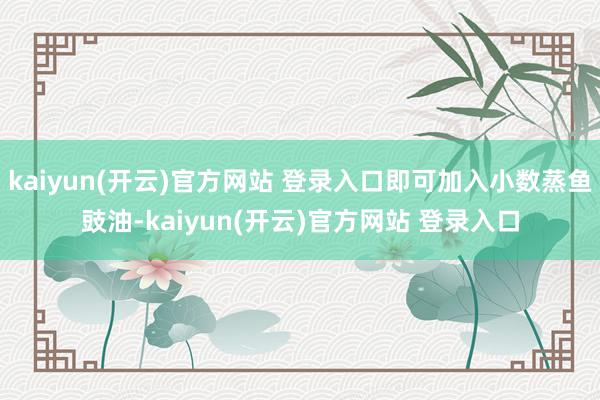 kaiyun(开云)官方网站 登录入口即可加入小数蒸鱼豉油-kaiyun(开云)官方网站 登录入口