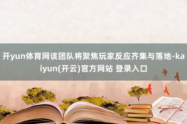 开yun体育网该团队将聚焦玩家反应齐集与落地-kaiyun(开云)官方网站 登录入口