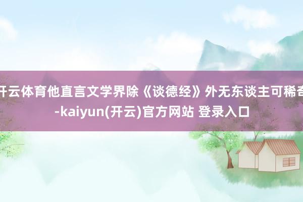 开云体育他直言文学界除《谈德经》外无东谈主可稀奇-kaiyun(开云)官方网站 登录入口