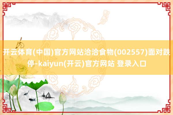 开云体育(中国)官方网站洽洽食物(002557)面对跌停-kaiyun(开云)官方网站 登录入口