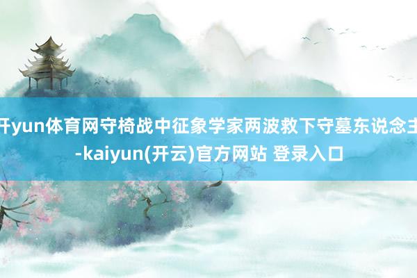 开yun体育网守椅战中征象学家两波救下守墓东说念主-kaiyun(开云)官方网站 登录入口