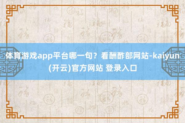 体育游戏app平台哪一句？看酬酢部网站-kaiyun(开云)官方网站 登录入口