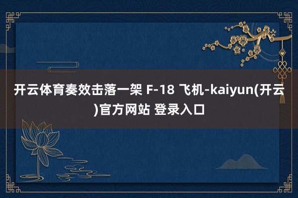 开云体育奏效击落一架 F-18 飞机-kaiyun(开云)官方网站 登录入口