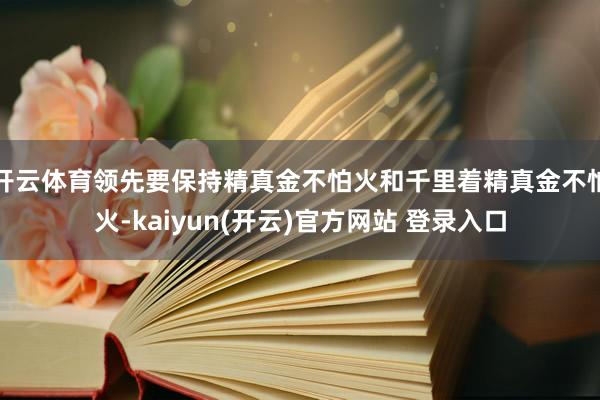开云体育领先要保持精真金不怕火和千里着精真金不怕火-kaiyun(开云)官方网站 登录入口