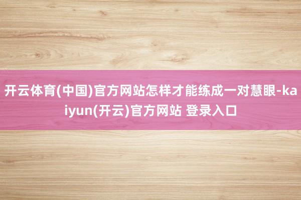 开云体育(中国)官方网站怎样才能练成一对慧眼-kaiyun(开云)官方网站 登录入口
