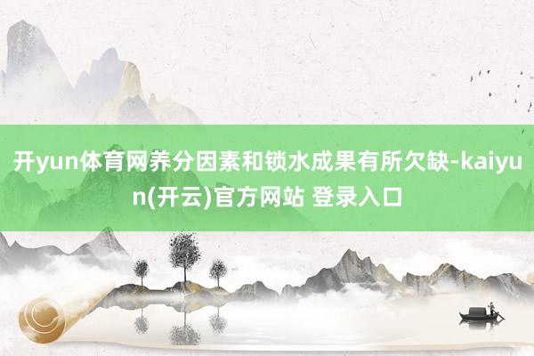开yun体育网养分因素和锁水成果有所欠缺-kaiyun(开云)官方网站 登录入口