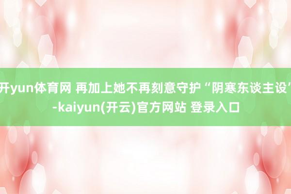 开yun体育网 再加上她不再刻意守护“阴寒东谈主设”-kaiyun(开云)官方网站 登录入口