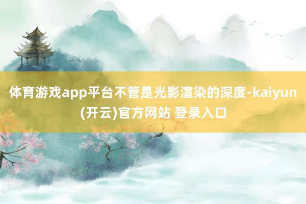 体育游戏app平台不管是光影渲染的深度-kaiyun(开云)官方网站 登录入口