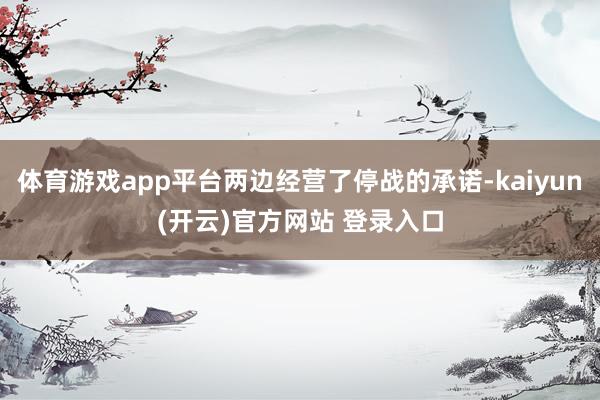 体育游戏app平台两边经营了停战的承诺-kaiyun(开云)官方网站 登录入口