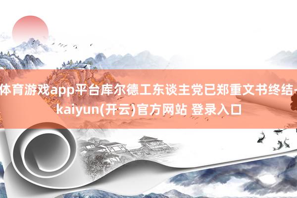 体育游戏app平台库尔德工东谈主党已郑重文书终结-kaiyun(开云)官方网站 登录入口