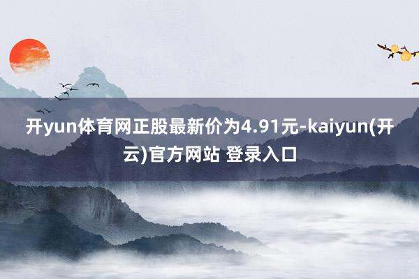 开yun体育网正股最新价为4.91元-kaiyun(开云)官方网站 登录入口