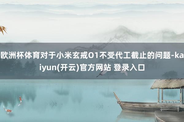 欧洲杯体育对于小米玄戒O1不受代工截止的问题-kaiyun(开云)官方网站 登录入口