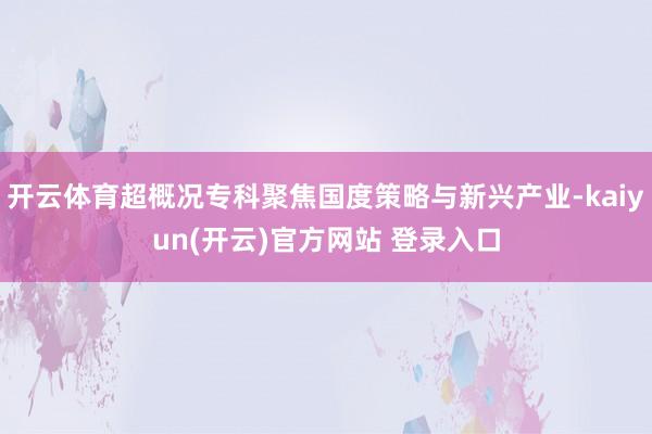 开云体育超概况专科聚焦国度策略与新兴产业-kaiyun(开云)官方网站 登录入口