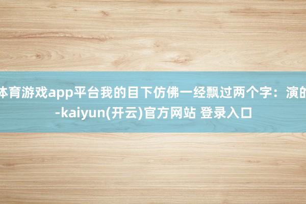 体育游戏app平台我的目下仿佛一经飘过两个字：演的-kaiyun(开云)官方网站 登录入口