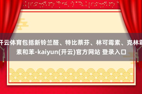 开云体育包括新铃兰醛、特比萘芬、林可霉素、克林霉素和苯-kaiyun(开云)官方网站 登录入口