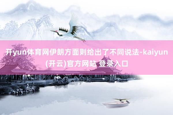 开yun体育网伊朗方面则给出了不同说法-kaiyun(开云)官方网站 登录入口