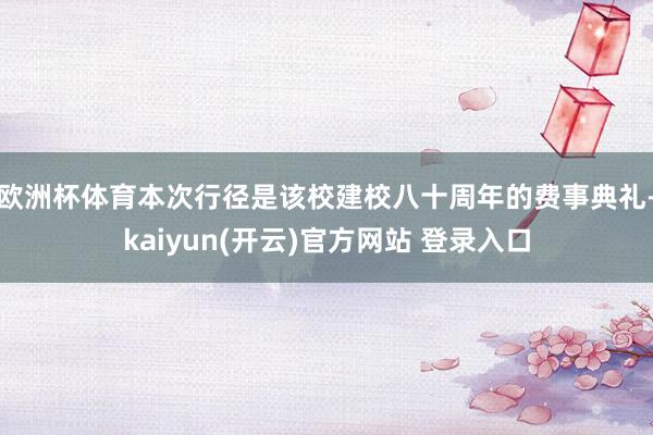 欧洲杯体育本次行径是该校建校八十周年的费事典礼-kaiyun(开云)官方网站 登录入口