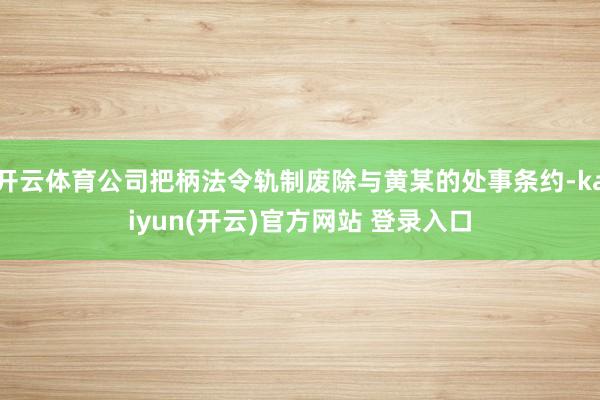 开云体育公司把柄法令轨制废除与黄某的处事条约-kaiyun(开云)官方网站 登录入口