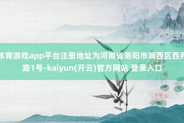 体育游戏app平台注册地址为河南省洛阳市涧西区西苑路1号-kaiyun(开云)官方网站 登录入口