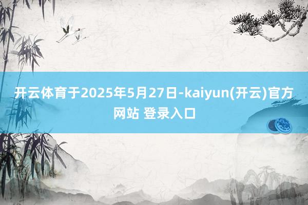 开云体育于2025年5月27日-kaiyun(开云)官方网站 登录入口