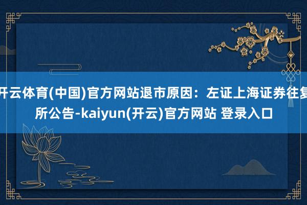 开云体育(中国)官方网站退市原因：左证上海证券往复所公告-kaiyun(开云)官方网站 登录入口