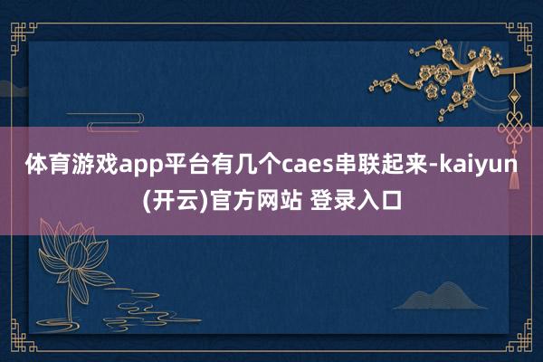 体育游戏app平台有几个caes串联起来-kaiyun(开云)官方网站 登录入口